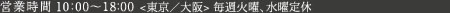 営業時間 10:00～18:00 ＜東京／大阪＞ 毎週火曜、水曜定休