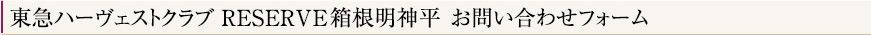 東急ハーヴェストクラブRESERVE箱根明神平お問い合わせフォーム